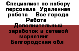 Специалист по набору персонала. Удаленная работа. - Все города Работа » Дополнительный заработок и сетевой маркетинг   . Белгородская обл.